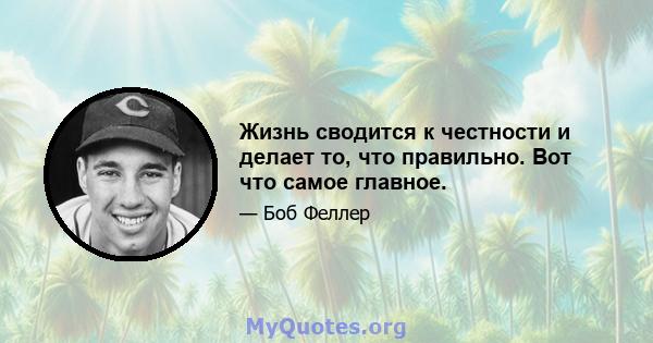 Жизнь сводится к честности и делает то, что правильно. Вот что самое главное.