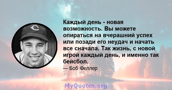 Каждый день - новая возможность. Вы можете опираться на вчерашний успех или позади его неудач и начать все сначала. Так жизнь, с новой игрой каждый день, и именно так бейсбол.