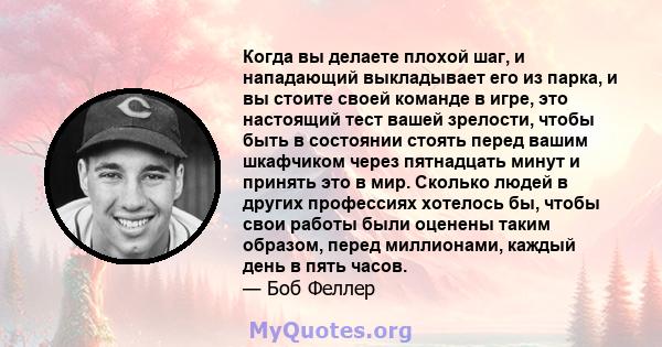 Когда вы делаете плохой шаг, и нападающий выкладывает его из парка, и вы стоите своей команде в игре, это настоящий тест вашей зрелости, чтобы быть в состоянии стоять перед вашим шкафчиком через пятнадцать минут и