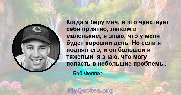 Когда я беру мяч, и это чувствует себя приятно, легким и маленьким, я знаю, что у меня будет хороший день. Но если я поднял его, и он большой и тяжелый, я знаю, что могу попасть в небольшие проблемы.