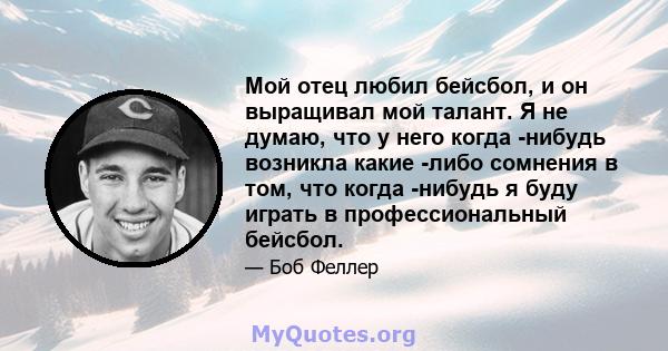 Мой отец любил бейсбол, и он выращивал мой талант. Я не думаю, что у него когда -нибудь возникла какие -либо сомнения в том, что когда -нибудь я буду играть в профессиональный бейсбол.