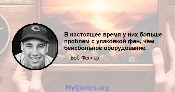 В настоящее время у них больше проблем с упаковкой фен, чем бейсбольное оборудование.