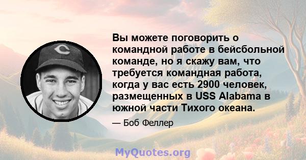 Вы можете поговорить о командной работе в бейсбольной команде, но я скажу вам, что требуется командная работа, когда у вас есть 2900 человек, размещенных в USS Alabama в южной части Тихого океана.