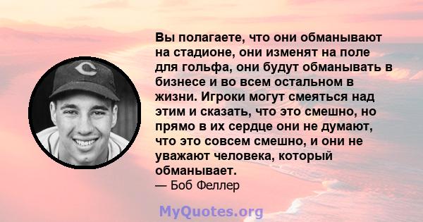 Вы полагаете, что они обманывают на стадионе, они изменят на поле для гольфа, они будут обманывать в бизнесе и во всем остальном в жизни. Игроки могут смеяться над этим и сказать, что это смешно, но прямо в их сердце