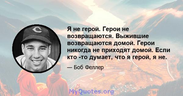 Я не герой. Герои не возвращаются. Выжившие возвращаются домой. Герои никогда не приходят домой. Если кто -то думает, что я герой, я не.