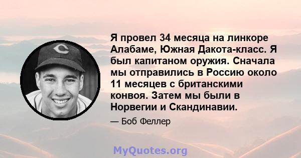 Я провел 34 месяца на линкоре Алабаме, Южная Дакота-класс. Я был капитаном оружия. Сначала мы отправились в Россию около 11 месяцев с британскими конвоя. Затем мы были в Норвегии и Скандинавии.