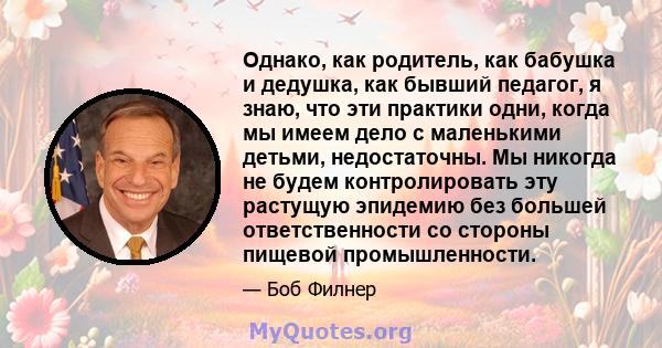 Однако, как родитель, как бабушка и дедушка, как бывший педагог, я знаю, что эти практики одни, когда мы имеем дело с маленькими детьми, недостаточны. Мы никогда не будем контролировать эту растущую эпидемию без большей 