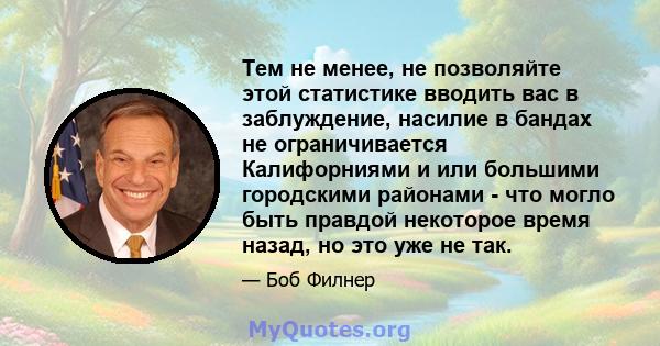 Тем не менее, не позволяйте этой статистике вводить вас в заблуждение, насилие в бандах не ограничивается Калифорниями и или большими городскими районами - что могло быть правдой некоторое время назад, но это уже не так.