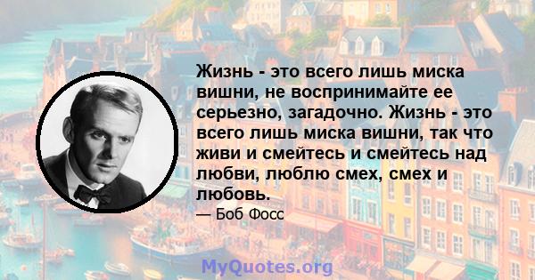 Жизнь - это всего лишь миска вишни, не воспринимайте ее серьезно, загадочно. Жизнь - это всего лишь миска вишни, так что живи и смейтесь и смейтесь над любви, люблю смех, смех и любовь.