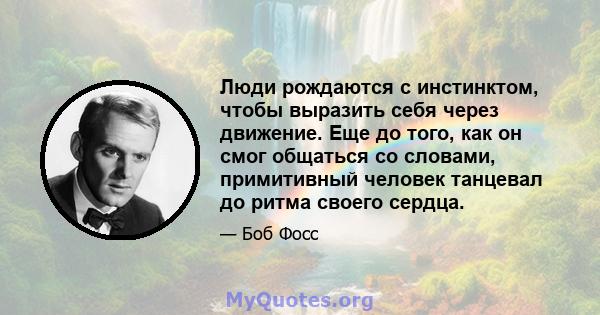 Люди рождаются с инстинктом, чтобы выразить себя через движение. Еще до того, как он смог общаться со словами, примитивный человек танцевал до ритма своего сердца.