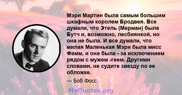 Мэри Мартин была самым большим шкафным королем Бродвея. Все думали, что Этель (Мерман) была Бутч и, возможно, лесбиянкой, но она не была. И все думали, что милая Маленькая Мэри была мисс Фамм, и она была - за