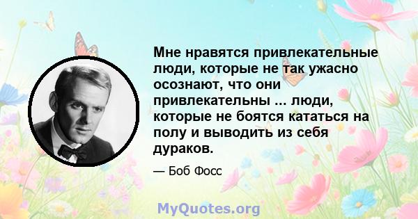 Мне нравятся привлекательные люди, которые не так ужасно осознают, что они привлекательны ... люди, которые не боятся кататься на полу и выводить из себя дураков.