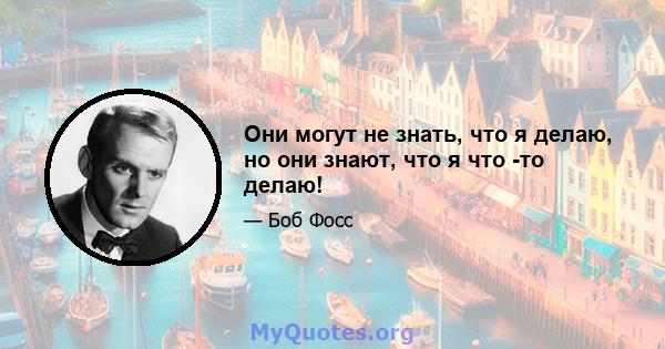 Они могут не знать, что я делаю, но они знают, что я что -то делаю!