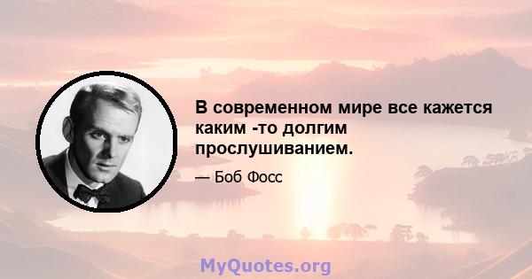 В современном мире все кажется каким -то долгим прослушиванием.