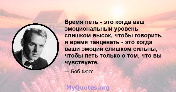 Время петь - это когда ваш эмоциональный уровень слишком высок, чтобы говорить, и время танцевать - это когда ваши эмоции слишком сильны, чтобы петь только о том, что вы чувствуете.