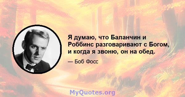 Я думаю, что Баланчин и Роббинс разговаривают с Богом, и когда я звоню, он на обед.