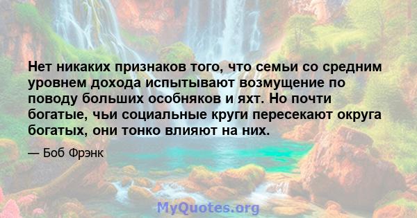 Нет никаких признаков того, что семьи со средним уровнем дохода испытывают возмущение по поводу больших особняков и яхт. Но почти богатые, чьи социальные круги пересекают округа богатых, они тонко влияют на них.