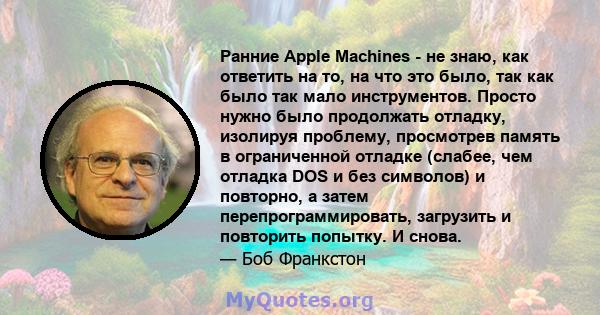 Ранние Apple Machines - не знаю, как ответить на то, на что это было, так как было так мало инструментов. Просто нужно было продолжать отладку, изолируя проблему, просмотрев память в ограниченной отладке (слабее, чем