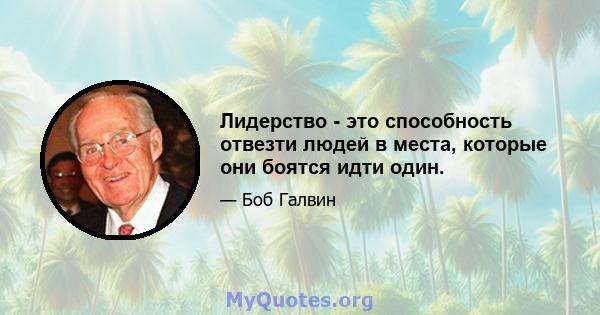 Лидерство - это способность отвезти людей в места, которые они боятся идти один.