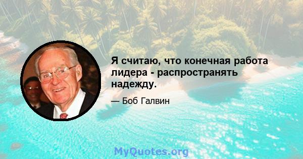 Я считаю, что конечная работа лидера - распространять надежду.