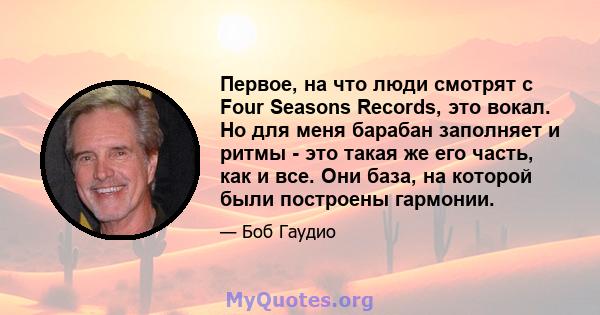 Первое, на что люди смотрят с Four Seasons Records, это вокал. Но для меня барабан заполняет и ритмы - это такая же его часть, как и все. Они база, на которой были построены гармонии.