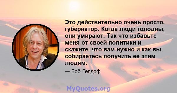 Это действительно очень просто, губернатор. Когда люди голодны, они умирают. Так что избавьте меня от своей политики и скажите, что вам нужно и как вы собираетесь получить ее этим людям.