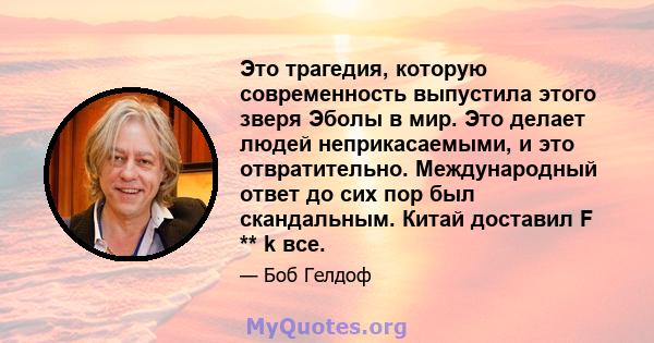 Это трагедия, которую современность выпустила этого зверя Эболы в мир. Это делает людей неприкасаемыми, и это отвратительно. Международный ответ до сих пор был скандальным. Китай доставил F ** k все.