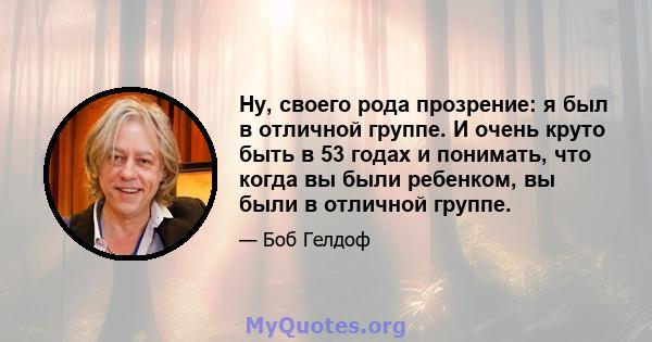 Ну, своего рода прозрение: я был в отличной группе. И очень круто быть в 53 годах и понимать, что когда вы были ребенком, вы были в отличной группе.