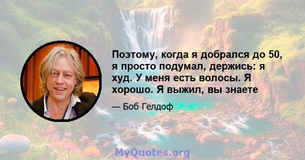 Поэтому, когда я добрался до 50, я просто подумал, держись: я худ. У меня есть волосы. Я хорошо. Я выжил, вы знаете