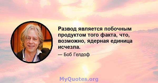 Развод является побочным продуктом того факта, что, возможно, ядерная единица исчезла.