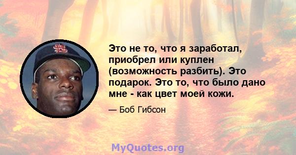 Это не то, что я заработал, приобрел или куплен (возможность разбить). Это подарок. Это то, что было дано мне - как цвет моей кожи.