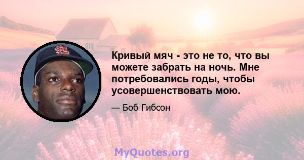 Кривый мяч - это не то, что вы можете забрать на ночь. Мне потребовались годы, чтобы усовершенствовать мою.