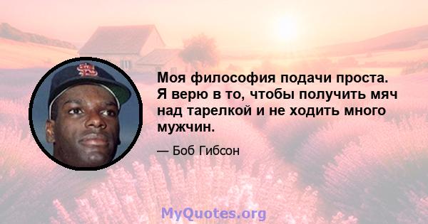 Моя философия подачи проста. Я верю в то, чтобы получить мяч над тарелкой и не ходить много мужчин.