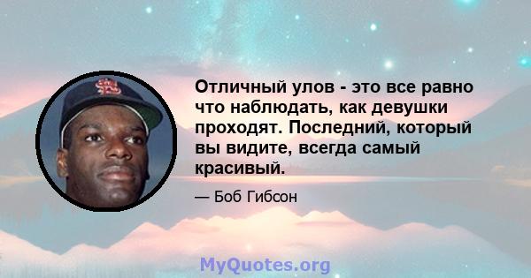 Отличный улов - это все равно что наблюдать, как девушки проходят. Последний, который вы видите, всегда самый красивый.