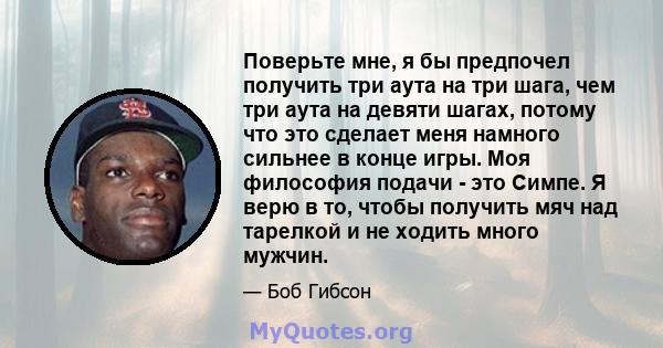 Поверьте мне, я бы предпочел получить три аута на три шага, чем три аута на девяти шагах, потому что это сделает меня намного сильнее в конце игры. Моя философия подачи - это Симпе. Я верю в то, чтобы получить мяч над