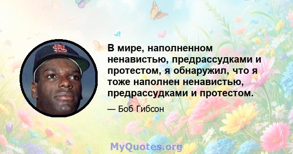 В мире, наполненном ненавистью, предрассудками и протестом, я обнаружил, что я тоже наполнен ненавистью, предрассудками и протестом.