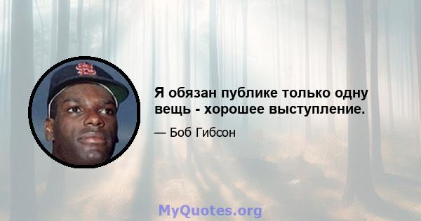 Я обязан публике только одну вещь - хорошее выступление.