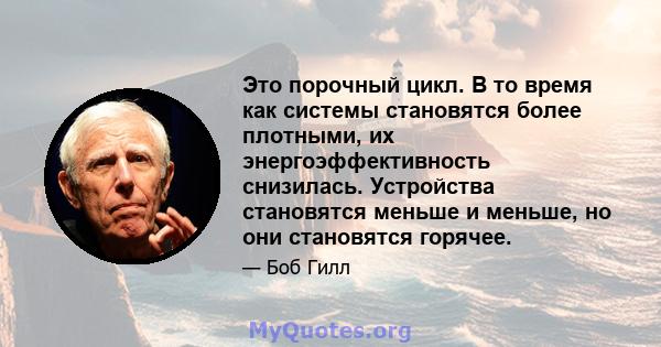 Это порочный цикл. В то время как системы становятся более плотными, их энергоэффективность снизилась. Устройства становятся меньше и меньше, но они становятся горячее.