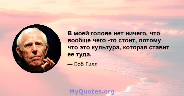 В моей голове нет ничего, что вообще чего -то стоит, потому что это культура, которая ставит ее туда.