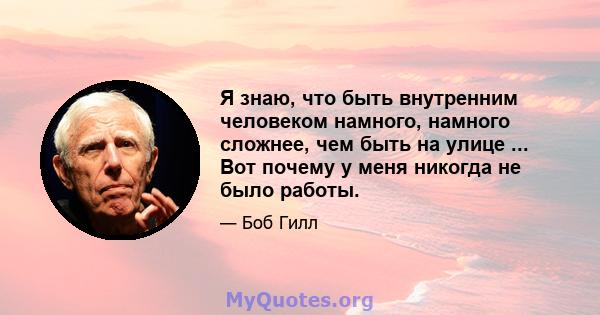 Я знаю, что быть внутренним человеком намного, намного сложнее, чем быть на улице ... Вот почему у меня никогда не было работы.