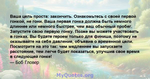 Ваша цель проста: закончить. Ознакомьтесь с своей первой гонкой, не гони. Ваша первая гонка должна быть немного длиннее или немного быстрее, чем ваш обычный пробег. Запустите свою первую гонку. Позже вы можете