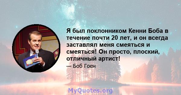 Я был поклонником Кенни Боба в течение почти 20 лет, и он всегда заставлял меня смеяться и смеяться! Он просто, плоский, отличный артист!