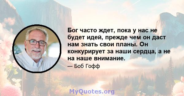 Бог часто ждет, пока у нас не будет идей, прежде чем он даст нам знать свои планы. Он конкурирует за наши сердца, а не на наше внимание.