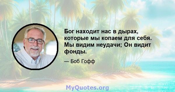 Бог находит нас в дырах, которые мы копаем для себя. Мы видим неудачи; Он видит фонды.