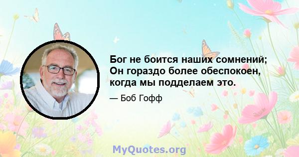 Бог не боится наших сомнений; Он гораздо более обеспокоен, когда мы подделаем это.