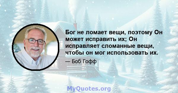 Бог не ломает вещи, поэтому Он может исправить их; Он исправляет сломанные вещи, чтобы он мог использовать их.