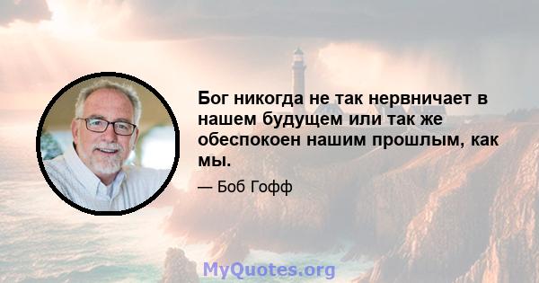 Бог никогда не так нервничает в нашем будущем или так же обеспокоен нашим прошлым, как мы.