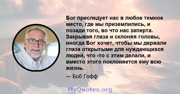 Бог преследует нас в любое темное место, где мы приземлились, и позади того, во что нас заперта. Закрывая глаза и склоняя головы, иногда Бог хочет, чтобы мы держали глаза открытыми для нуждающихся людей, что -то с этим