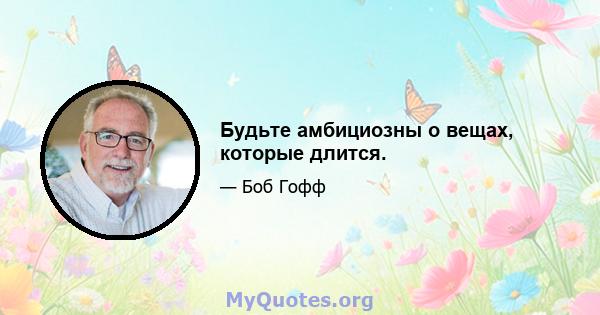 Будьте амбициозны о вещах, которые длится.