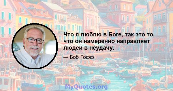 Что я люблю в Боге, так это то, что он намеренно направляет людей в неудачу.